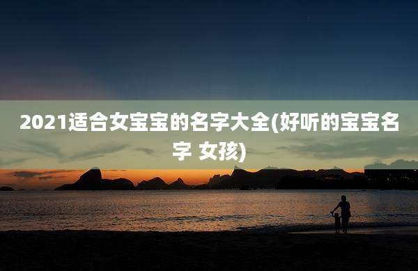 2021适合女宝宝的名字大全(好听的宝宝名字 女孩)