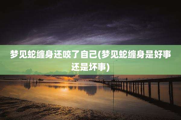 梦见蛇缠身还咬了自己(梦见蛇缠身是好事还是坏事)