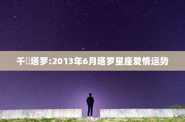 千桜塔罗:2013年6月塔罗星座爱情运势