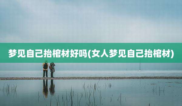 梦见自己抬棺材好吗(女人梦见自己抬棺材)