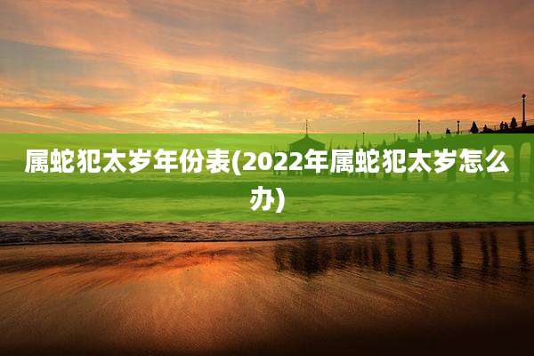 属蛇犯太岁年份表(2022年属蛇犯太岁怎么办)