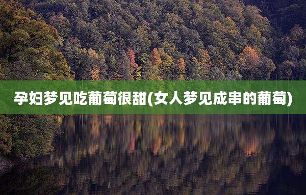 孕妇梦见吃葡萄很甜(女人梦见成串的葡萄)