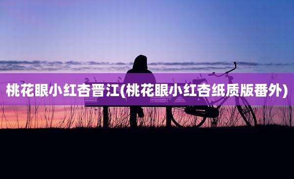 桃花眼小红杏晋江(桃花眼小红杏纸质版番外)