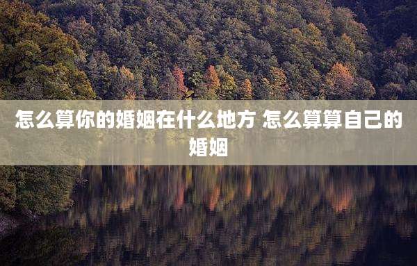 怎么算你的婚姻在什么地方 怎么算算自己的婚姻