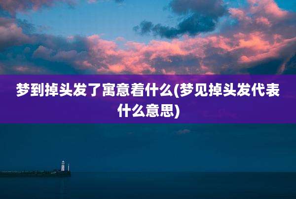 梦到掉头发了寓意着什么(梦见掉头发代表什么意思)