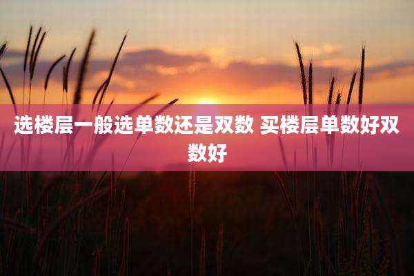 选楼层一般选单数还是双数 买楼层单数好双数好