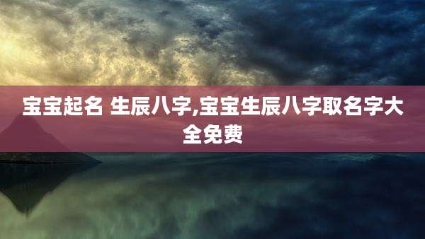 宝宝起名 生辰八字,宝宝生辰八字取名字大全免费