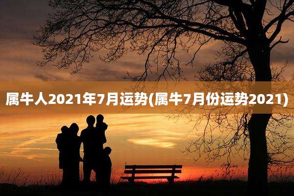 属牛人2021年7月运势(属牛7月份运势2021)