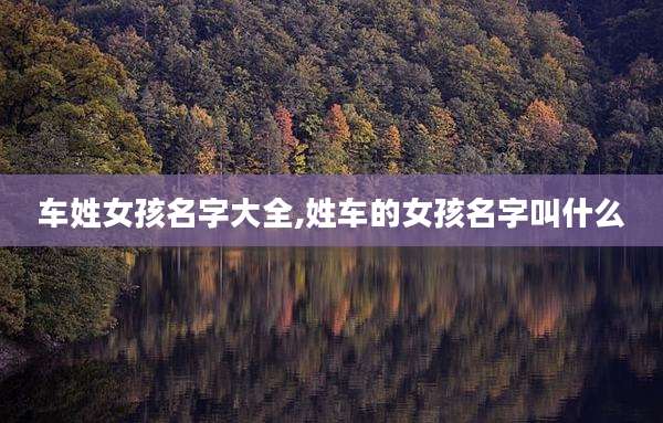 车姓女孩名字大全,姓车的女孩名字叫什么