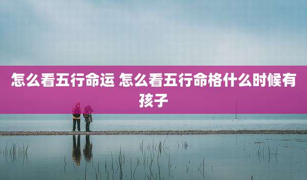 怎么看五行命运 怎么看五行命格什么时候有孩子