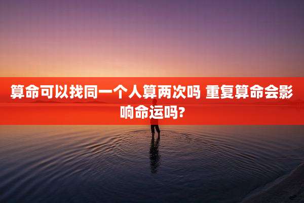 算命可以找同一个人算两次吗 重复算命会影响命运吗?