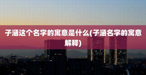 子涵这个名字的寓意是什么(子涵名字的寓意解释)