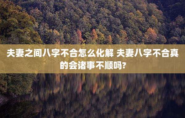 夫妻之间八字不合怎么化解 夫妻八字不合真的会诸事不顺吗?