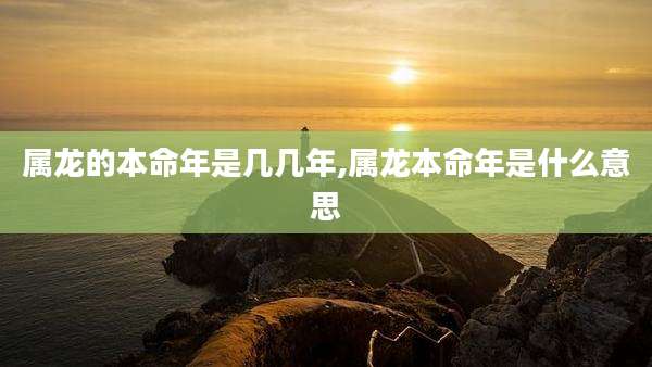 属龙的本命年是几几年,属龙本命年是什么意思
