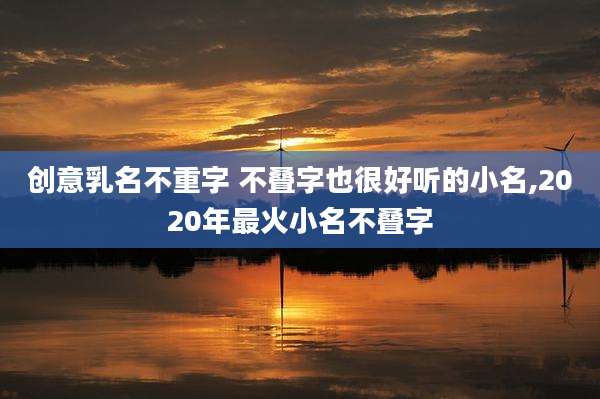 创意乳名不重字 不叠字也很好听的小名,2020年最火小名不叠字