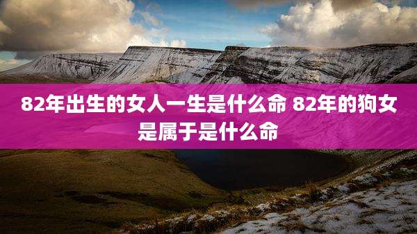 82年出生的女人一生是什么命 82年的狗女是属于是什么命