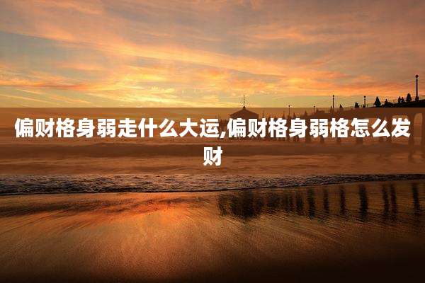 偏财格身弱走什么大运,偏财格身弱格怎么发财