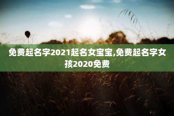 免费起名字2021起名女宝宝,免费起名字女孩2020免费
