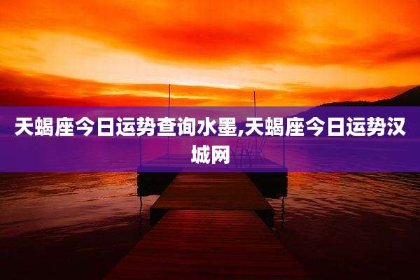 天蝎座今日运势查询水墨,天蝎座今日运势汉城网