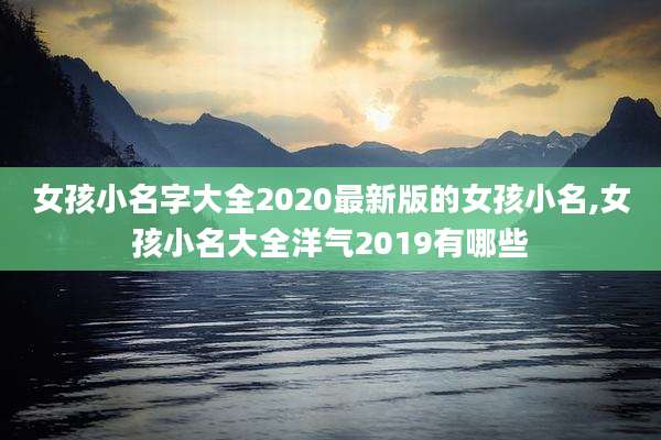 女孩小名字大全2020最新版的女孩小名,女孩小名大全洋气2019有哪些