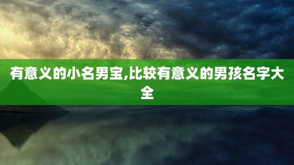 有意义的小名男宝,比较有意义的男孩名字大全