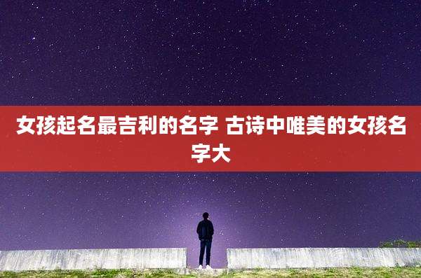 女孩起名最吉利的名字 古诗中唯美的女孩名字大