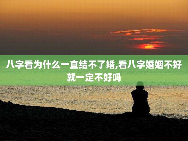 八字看为什么一直结不了婚,看八字婚姻不好就一定不好吗
