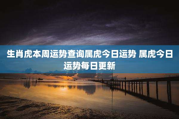 生肖虎本周运势查询属虎今日运势 属虎今日运势每日更新
