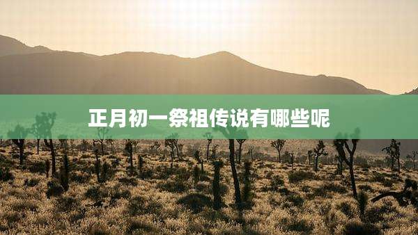 正月初一祭祖传说有哪些呢