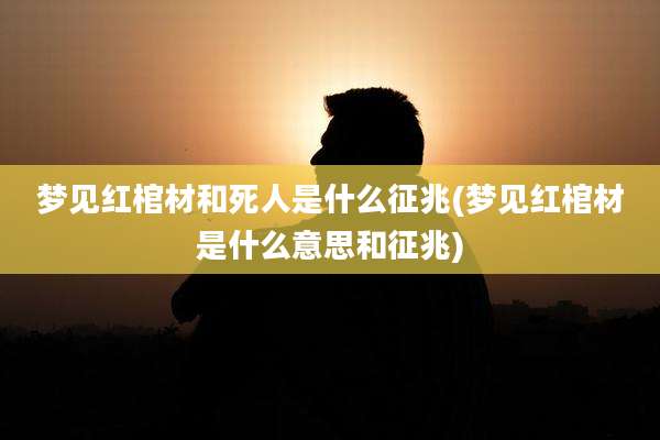 梦见红棺材和死人是什么征兆(梦见红棺材是什么意思和征兆)
