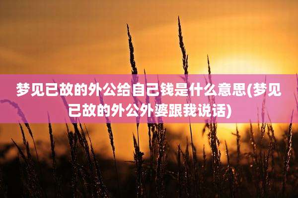 梦见已故的外公给自己钱是什么意思(梦见已故的外公外婆跟我说话)
