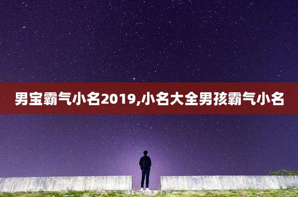 男宝霸气小名2019,小名大全男孩霸气小名