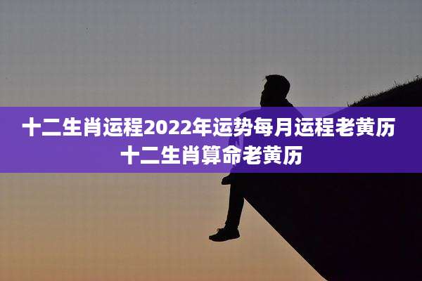 十二生肖运程2022年运势每月运程老黄历 十二生肖算命老黄历