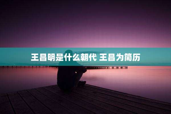 王昌明是什么朝代 王昌为简历