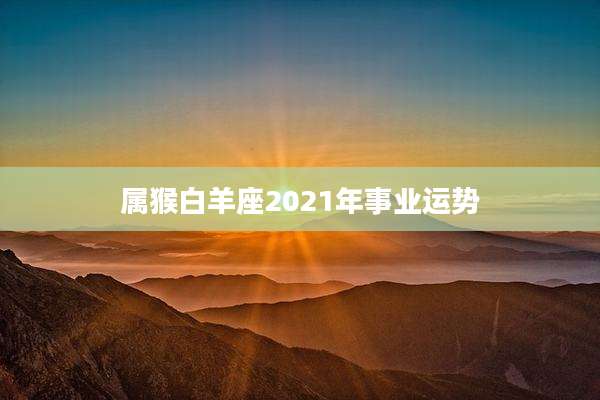 属猴白羊座2021年事业运势
