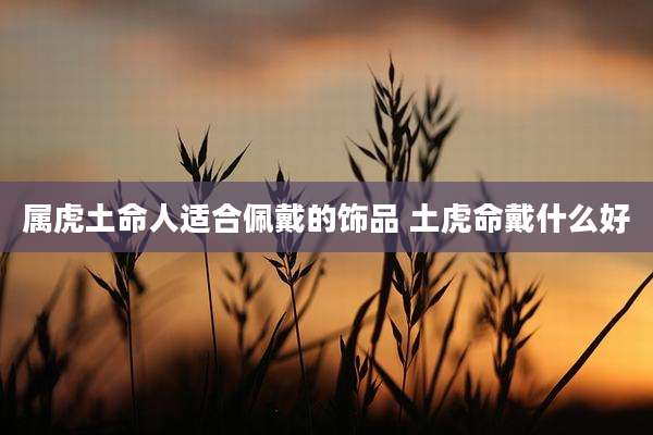 属虎土命人适合佩戴的饰品 土虎命戴什么好