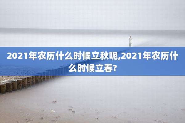 2021年农历什么时候立秋呢,2021年农历什么时候立春?