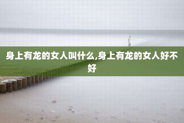 身上有龙的女人叫什么,身上有龙的女人好不好