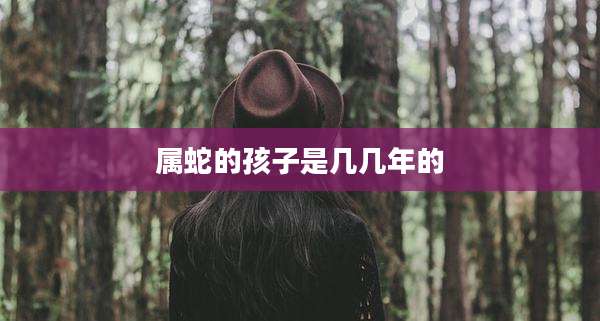 属蛇的孩子是几几年的