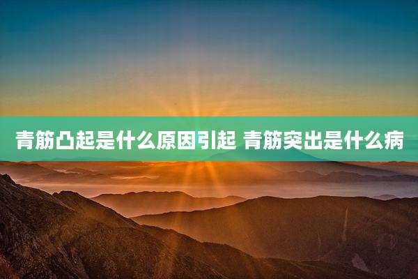 青筋凸起是什么原因引起 青筋突出是什么病