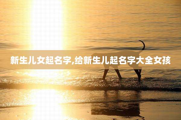 新生儿女起名字,给新生儿起名字大全女孩