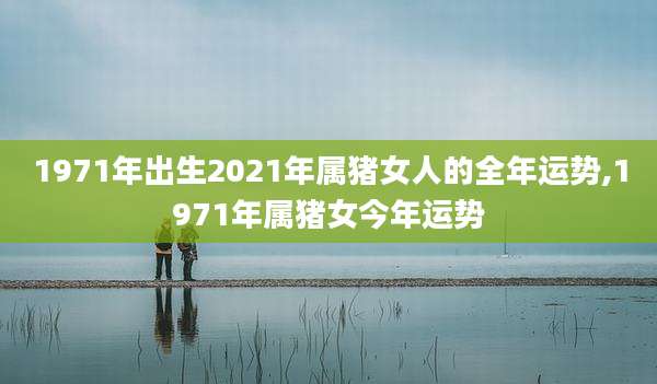 1971年出生2021年属猪女人的全年运势,1971年属猪女今年运势