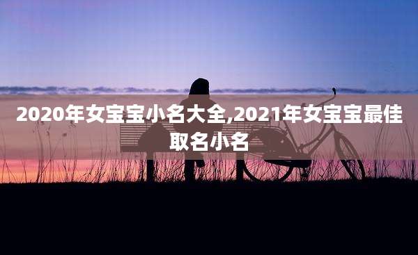 2020年女宝宝小名大全,2021年女宝宝最佳取名小名
