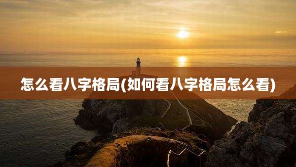 怎么看八字格局(如何看八字格局怎么看)