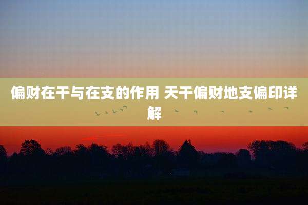 偏财在干与在支的作用 天干偏财地支偏印详解