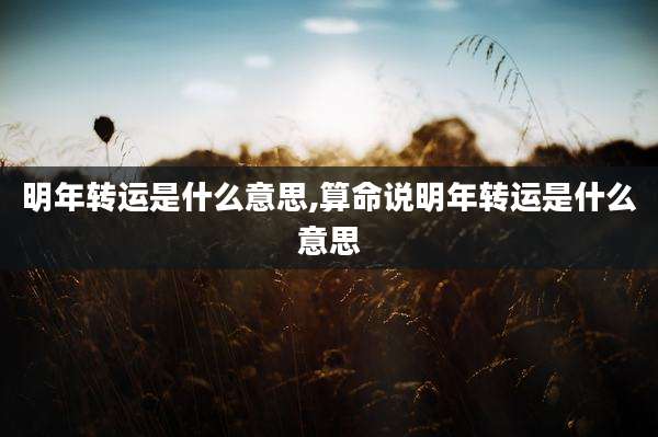 明年转运是什么意思,算命说明年转运是什么意思