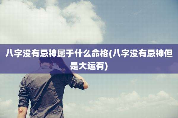 八字没有忌神属于什么命格(八字没有忌神但是大运有)
