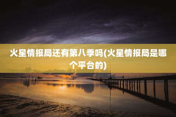 火星情报局还有第八季吗(火星情报局是哪个平台的)