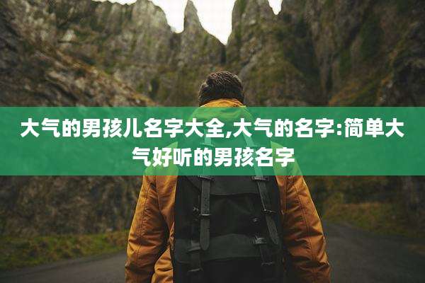 大气的男孩儿名字大全,大气的名字:简单大气好听的男孩名字