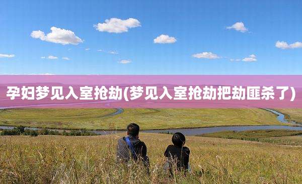 孕妇梦见入室抢劫(梦见入室抢劫把劫匪杀了)